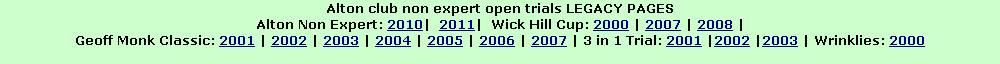 Alton club non expert open trials LEGACY PAGES
Alton Non Expert: 2010|  2011|  Wick Hill Cup: 2000 | 2007 | 2008 | 
Geoff Monk Classic: 2001 | 2002 | 2003 | 2004 | 2005 | 2006 | 2007 | 3 in 1 Trial: 2001 |2002 |2003 | Wrinklies: 2000 
